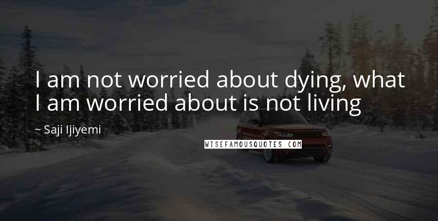 Saji Ijiyemi Quotes: I am not worried about dying, what I am worried about is not living