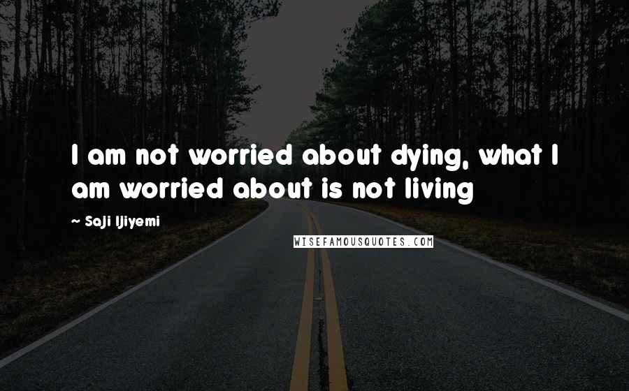 Saji Ijiyemi Quotes: I am not worried about dying, what I am worried about is not living