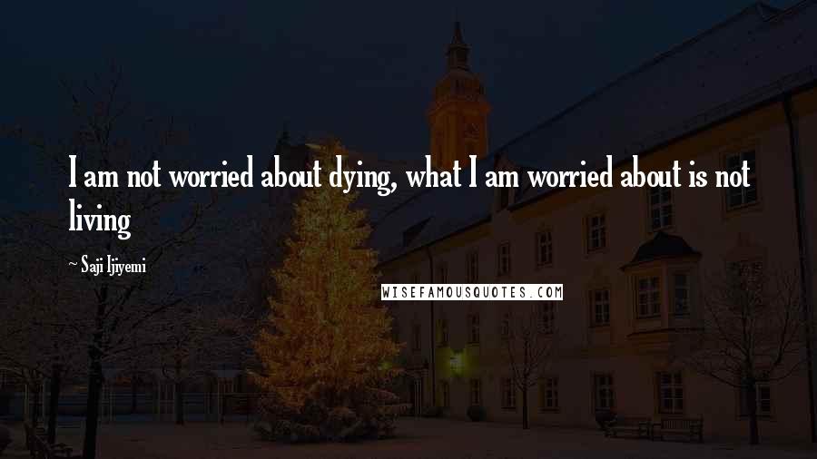 Saji Ijiyemi Quotes: I am not worried about dying, what I am worried about is not living