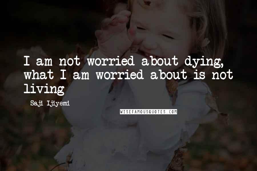 Saji Ijiyemi Quotes: I am not worried about dying, what I am worried about is not living