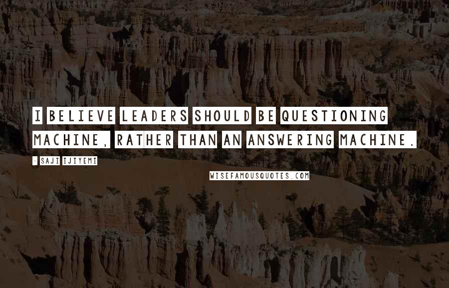 Saji Ijiyemi Quotes: I believe leaders should be questioning machine, rather than an answering machine.