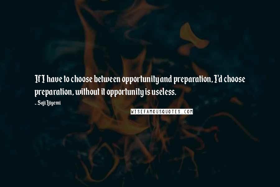Saji Ijiyemi Quotes: If I have to choose between opportunity and preparation, I'd choose preparation, without it opportunity is useless.