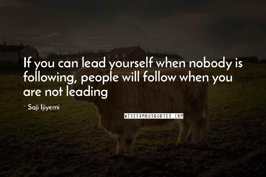 Saji Ijiyemi Quotes: If you can lead yourself when nobody is following, people will follow when you are not leading