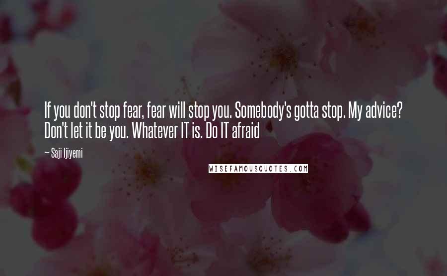 Saji Ijiyemi Quotes: If you don't stop fear, fear will stop you. Somebody's gotta stop. My advice? Don't let it be you. Whatever IT is. Do IT afraid