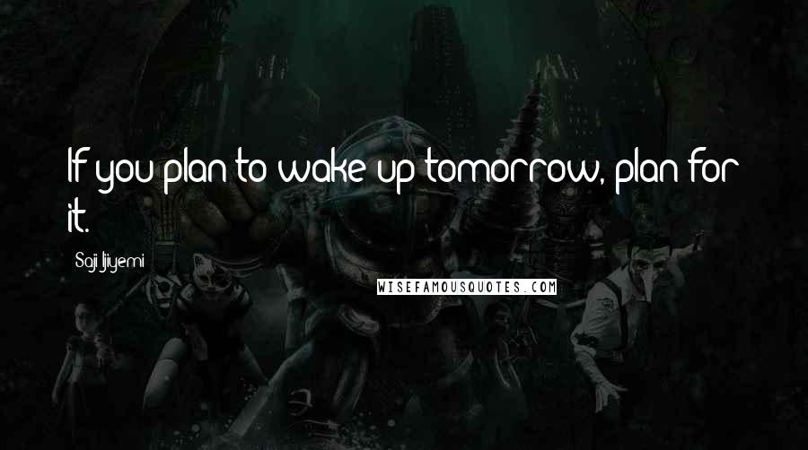 Saji Ijiyemi Quotes: If you plan to wake up tomorrow, plan for it.