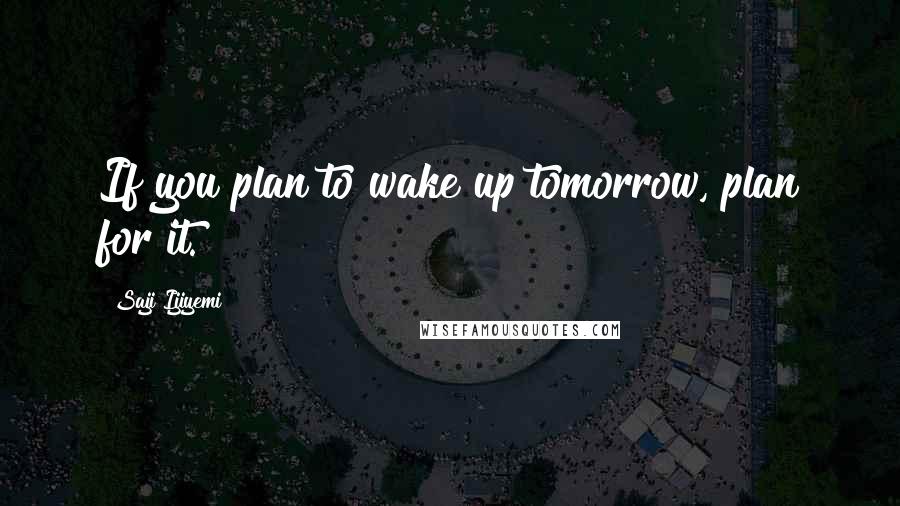 Saji Ijiyemi Quotes: If you plan to wake up tomorrow, plan for it.