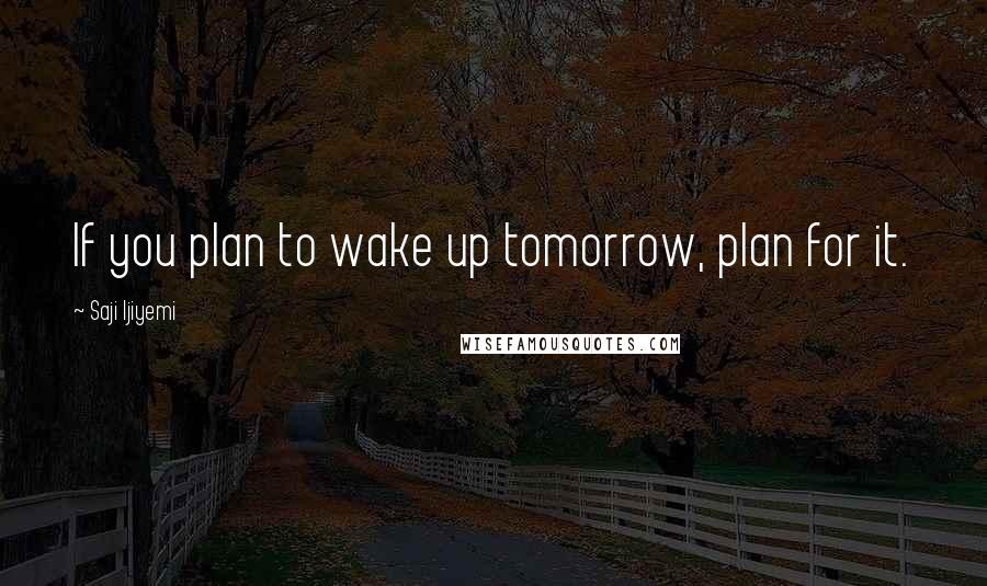 Saji Ijiyemi Quotes: If you plan to wake up tomorrow, plan for it.