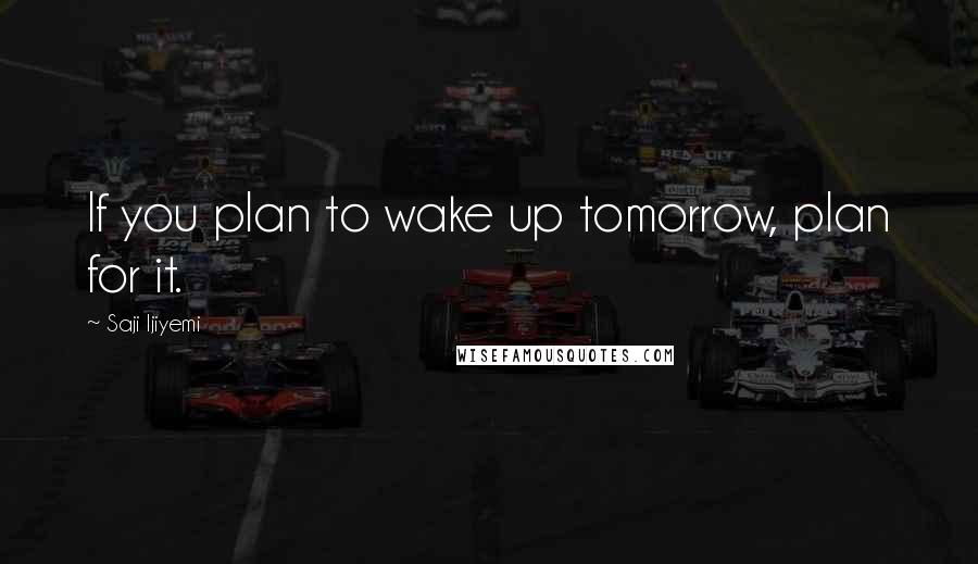 Saji Ijiyemi Quotes: If you plan to wake up tomorrow, plan for it.