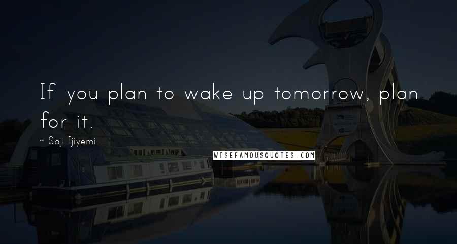 Saji Ijiyemi Quotes: If you plan to wake up tomorrow, plan for it.