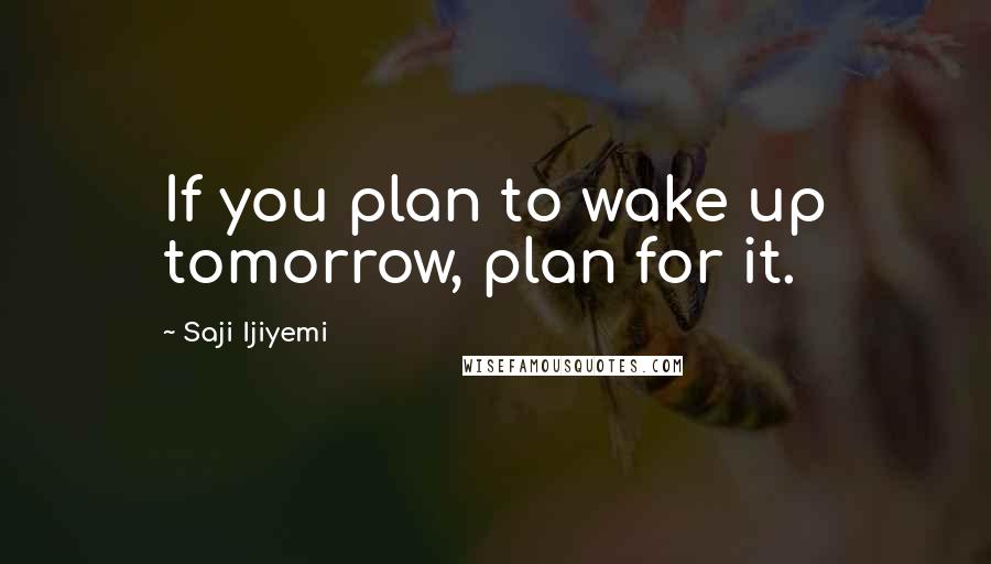 Saji Ijiyemi Quotes: If you plan to wake up tomorrow, plan for it.