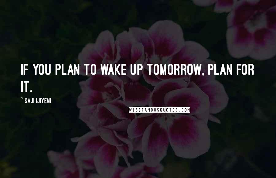 Saji Ijiyemi Quotes: If you plan to wake up tomorrow, plan for it.
