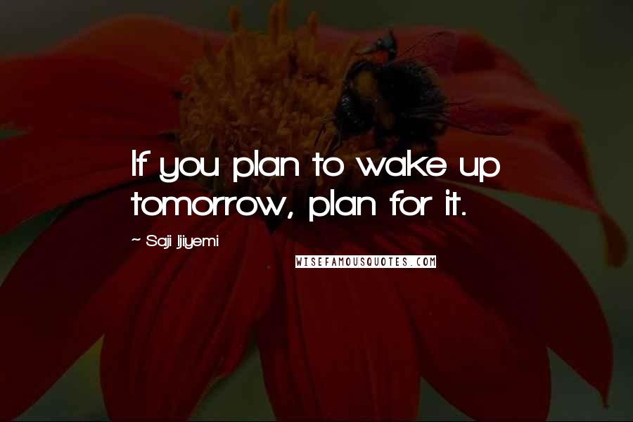 Saji Ijiyemi Quotes: If you plan to wake up tomorrow, plan for it.