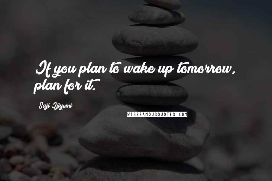 Saji Ijiyemi Quotes: If you plan to wake up tomorrow, plan for it.