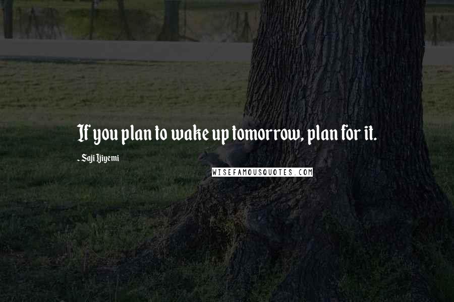 Saji Ijiyemi Quotes: If you plan to wake up tomorrow, plan for it.