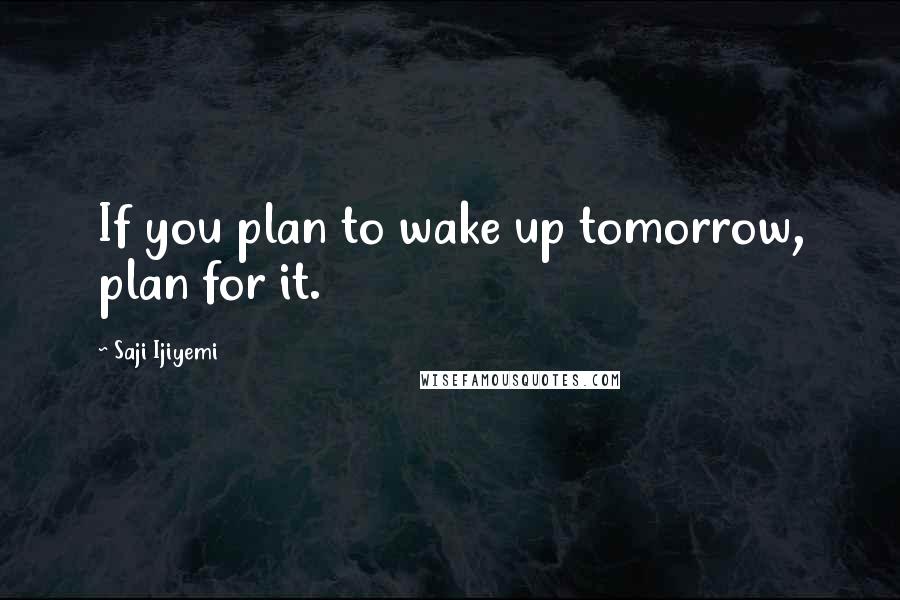 Saji Ijiyemi Quotes: If you plan to wake up tomorrow, plan for it.