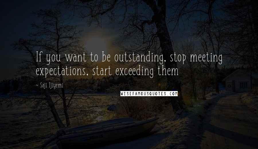 Saji Ijiyemi Quotes: If you want to be outstanding, stop meeting expectations, start exceeding them