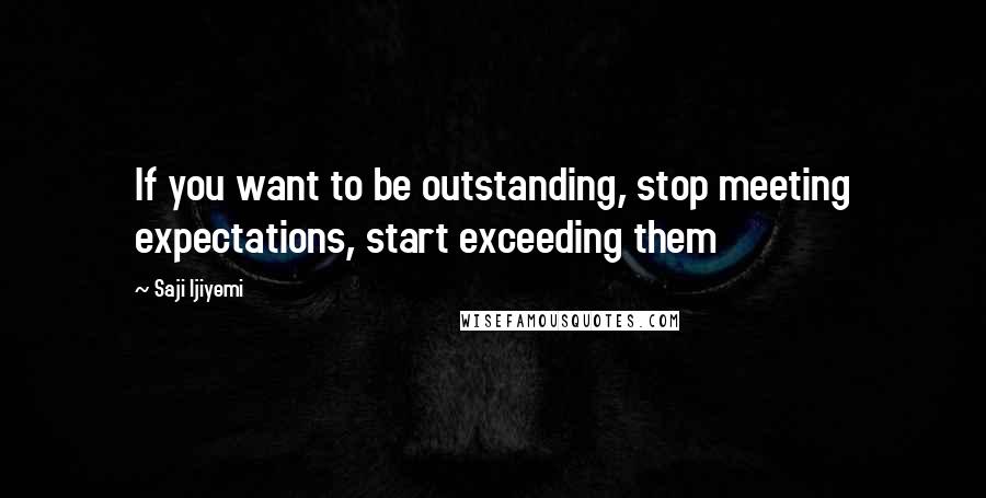 Saji Ijiyemi Quotes: If you want to be outstanding, stop meeting expectations, start exceeding them