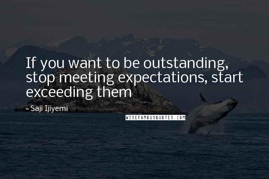 Saji Ijiyemi Quotes: If you want to be outstanding, stop meeting expectations, start exceeding them