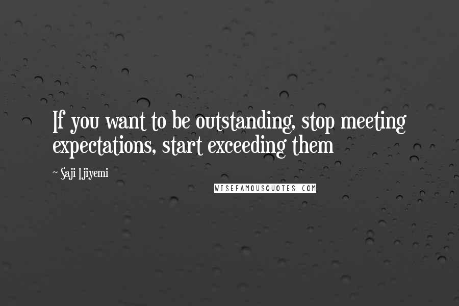Saji Ijiyemi Quotes: If you want to be outstanding, stop meeting expectations, start exceeding them