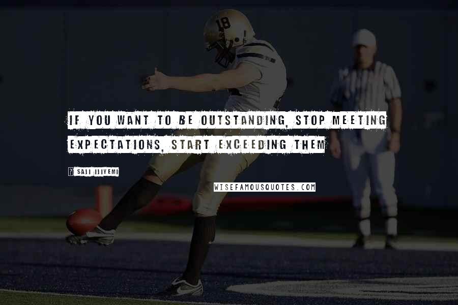 Saji Ijiyemi Quotes: If you want to be outstanding, stop meeting expectations, start exceeding them