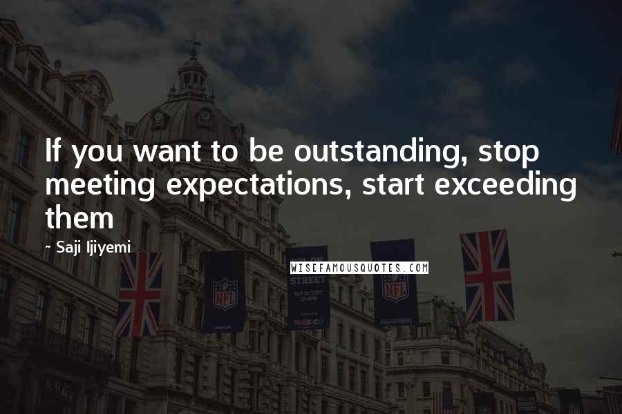 Saji Ijiyemi Quotes: If you want to be outstanding, stop meeting expectations, start exceeding them