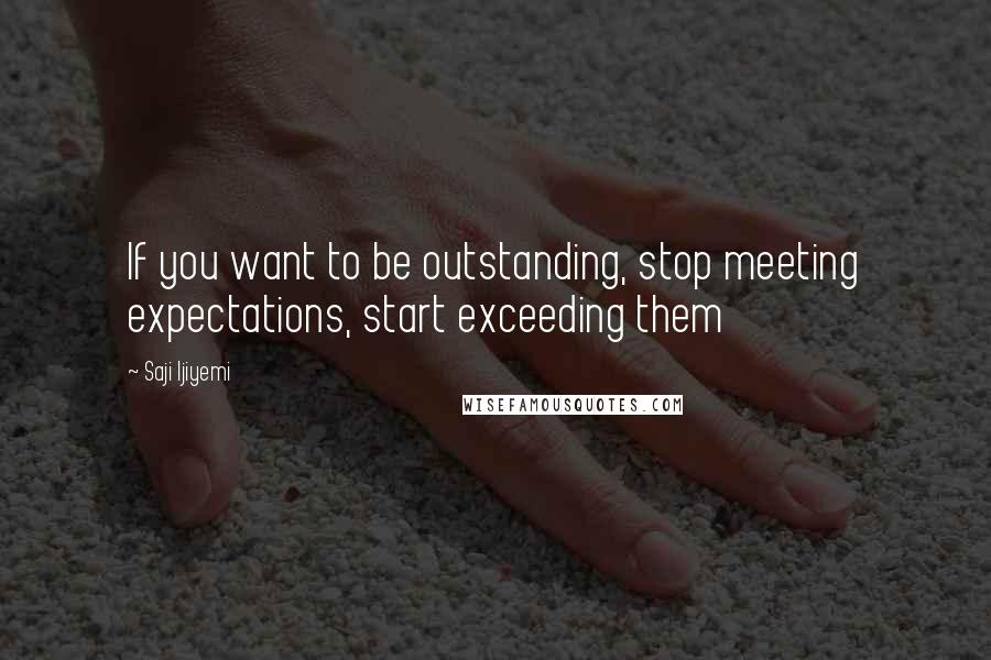 Saji Ijiyemi Quotes: If you want to be outstanding, stop meeting expectations, start exceeding them