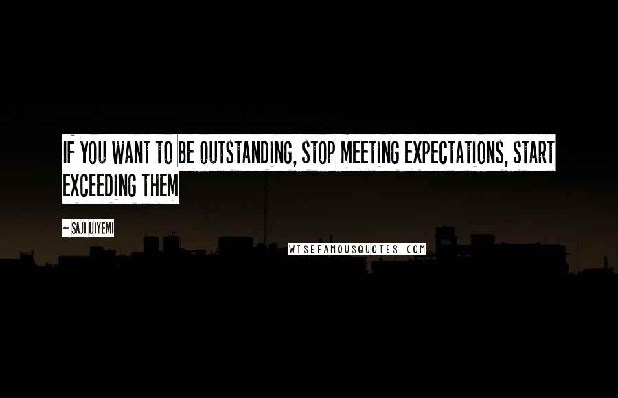 Saji Ijiyemi Quotes: If you want to be outstanding, stop meeting expectations, start exceeding them