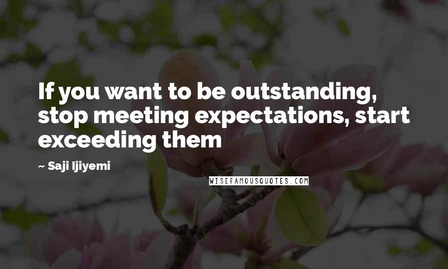 Saji Ijiyemi Quotes: If you want to be outstanding, stop meeting expectations, start exceeding them