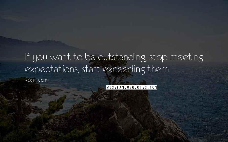 Saji Ijiyemi Quotes: If you want to be outstanding, stop meeting expectations, start exceeding them