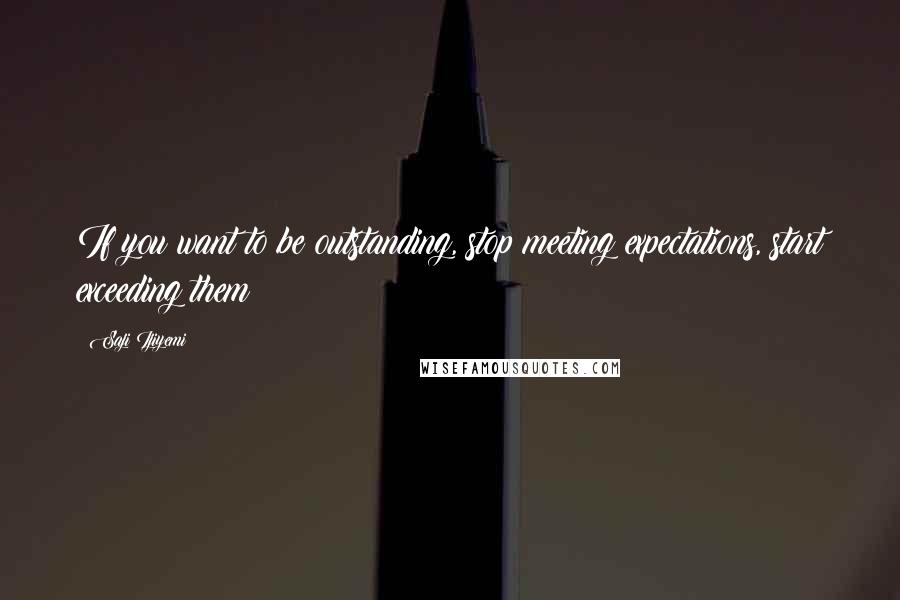 Saji Ijiyemi Quotes: If you want to be outstanding, stop meeting expectations, start exceeding them