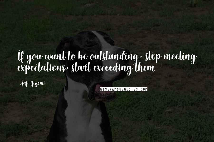 Saji Ijiyemi Quotes: If you want to be outstanding, stop meeting expectations, start exceeding them