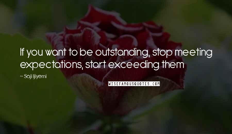 Saji Ijiyemi Quotes: If you want to be outstanding, stop meeting expectations, start exceeding them