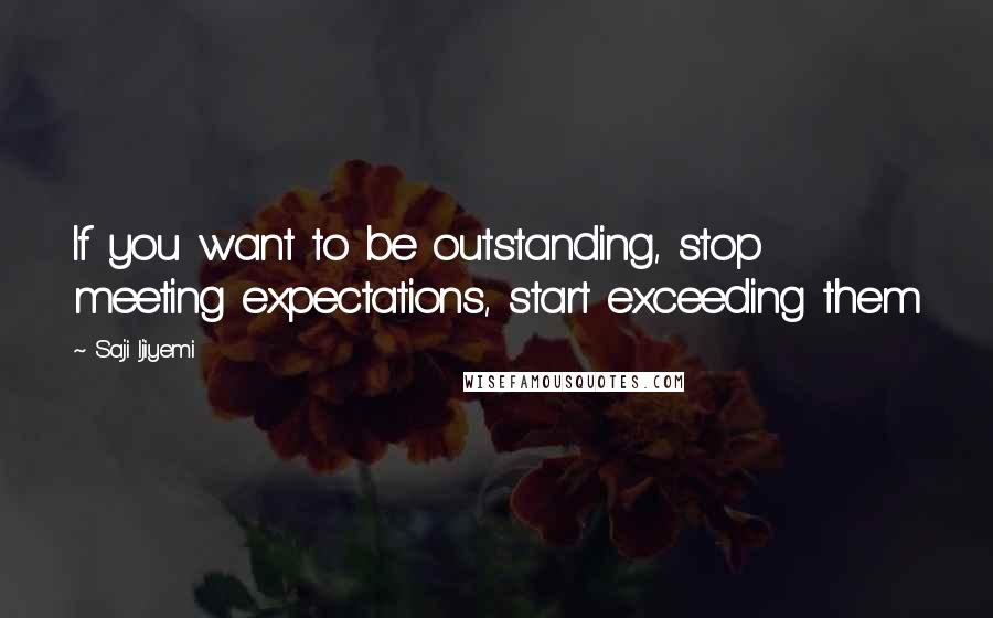 Saji Ijiyemi Quotes: If you want to be outstanding, stop meeting expectations, start exceeding them