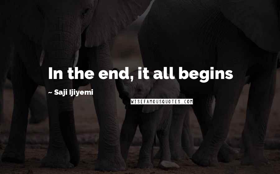 Saji Ijiyemi Quotes: In the end, it all begins