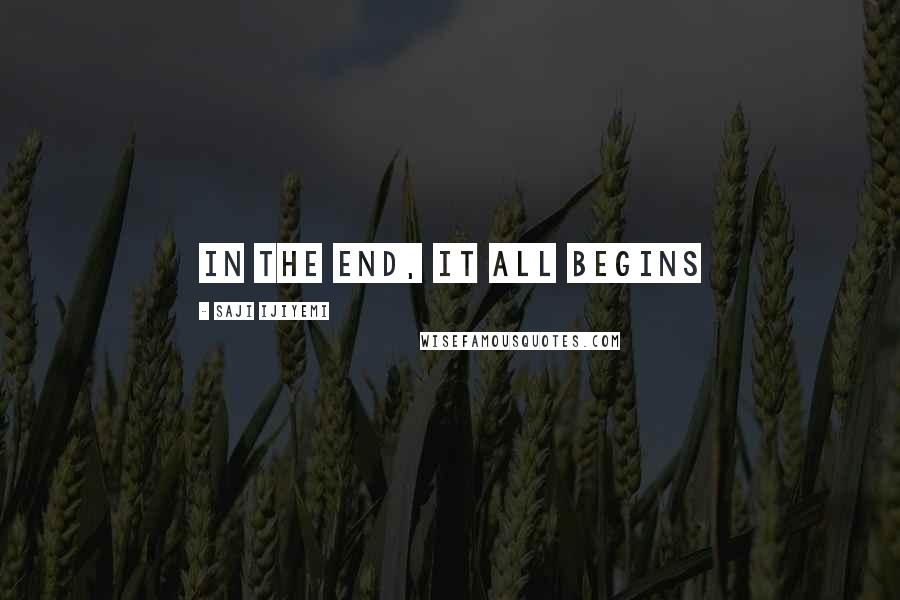 Saji Ijiyemi Quotes: In the end, it all begins