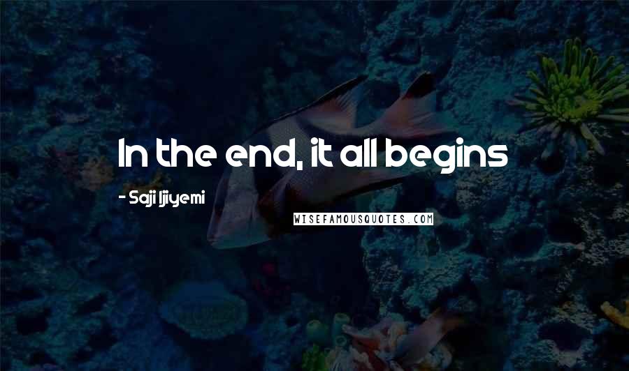 Saji Ijiyemi Quotes: In the end, it all begins