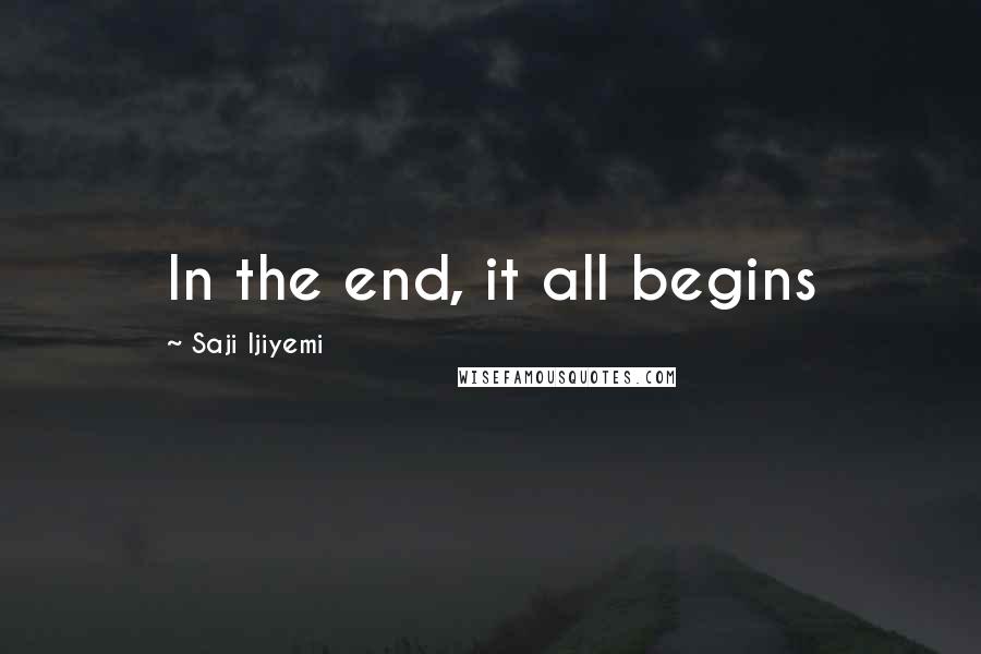 Saji Ijiyemi Quotes: In the end, it all begins