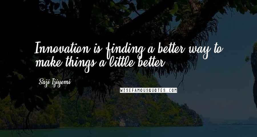 Saji Ijiyemi Quotes: Innovation is finding a better way to make things a little better.