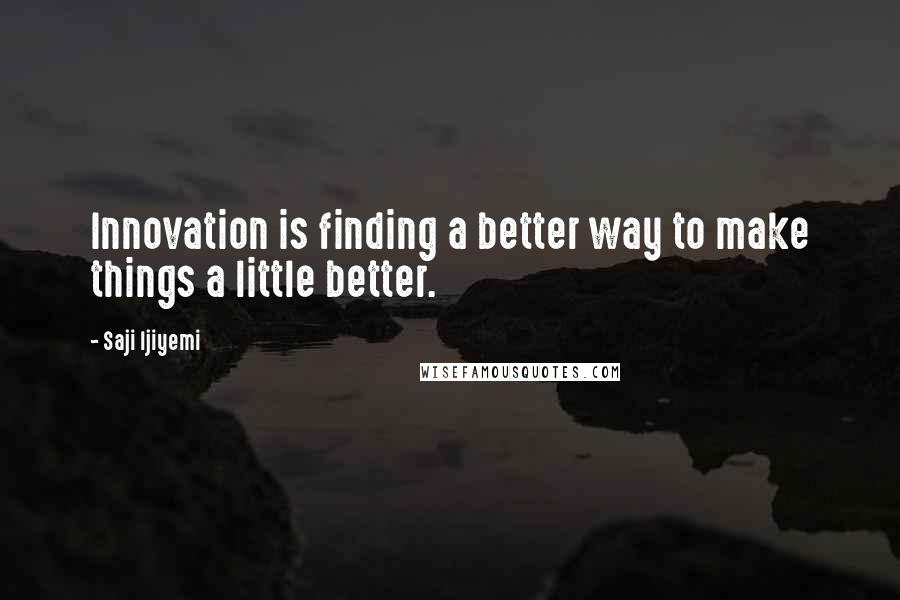 Saji Ijiyemi Quotes: Innovation is finding a better way to make things a little better.