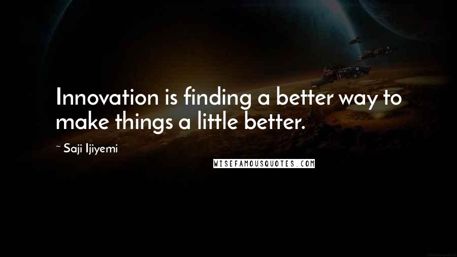 Saji Ijiyemi Quotes: Innovation is finding a better way to make things a little better.