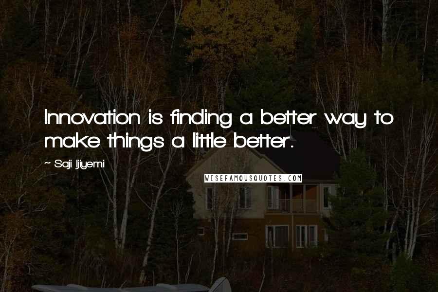 Saji Ijiyemi Quotes: Innovation is finding a better way to make things a little better.