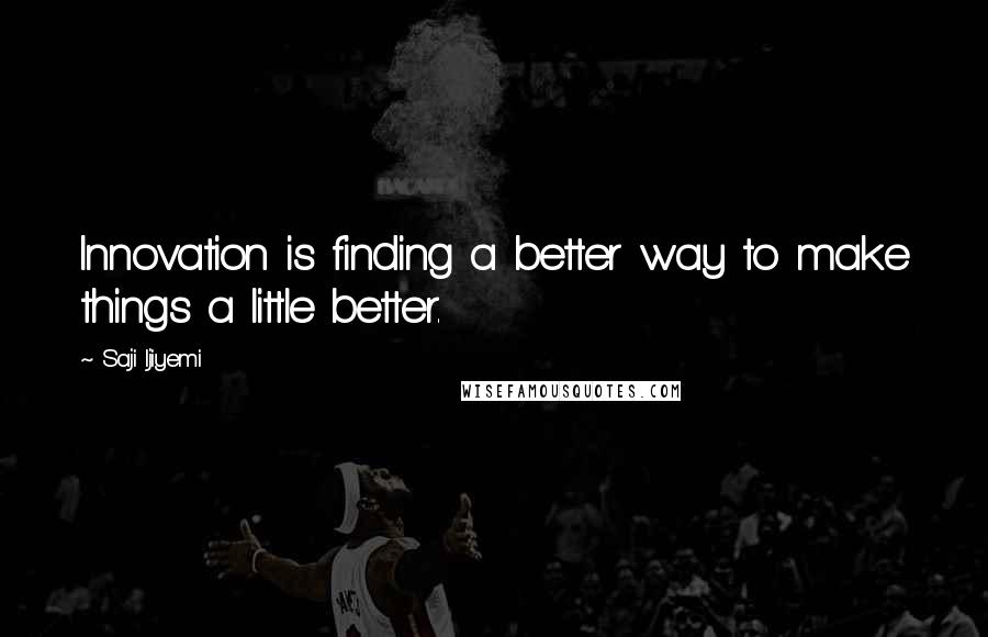 Saji Ijiyemi Quotes: Innovation is finding a better way to make things a little better.