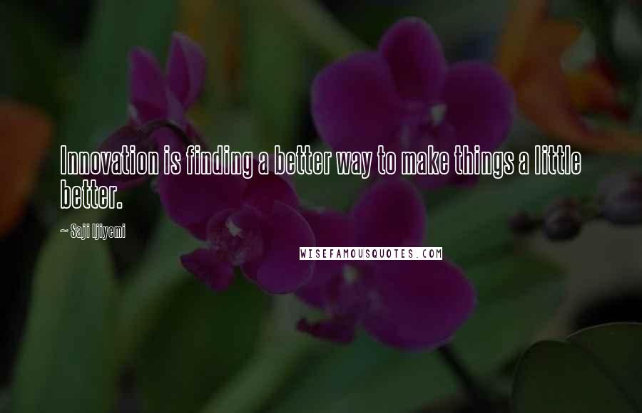 Saji Ijiyemi Quotes: Innovation is finding a better way to make things a little better.
