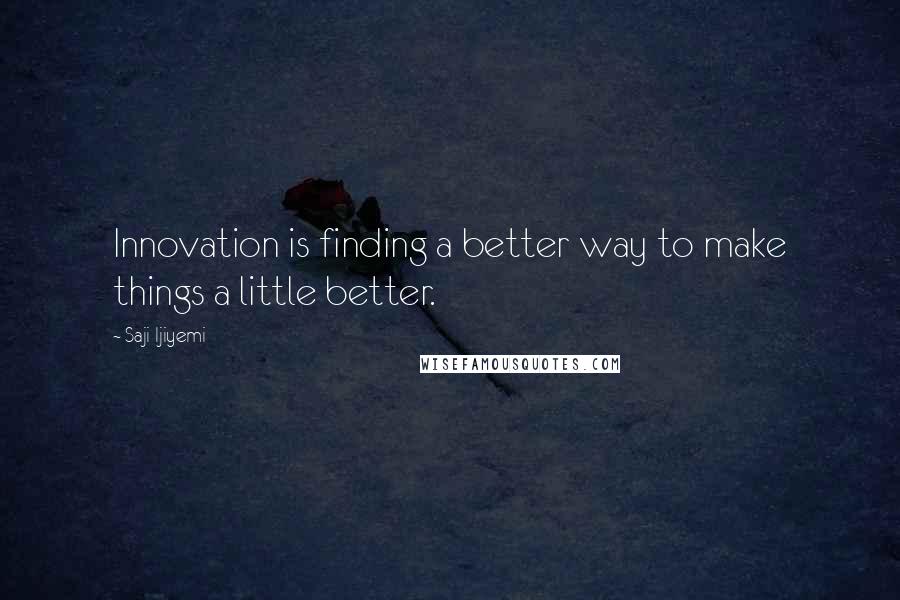 Saji Ijiyemi Quotes: Innovation is finding a better way to make things a little better.