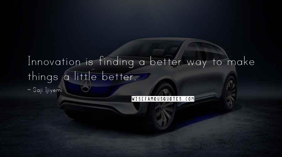 Saji Ijiyemi Quotes: Innovation is finding a better way to make things a little better.