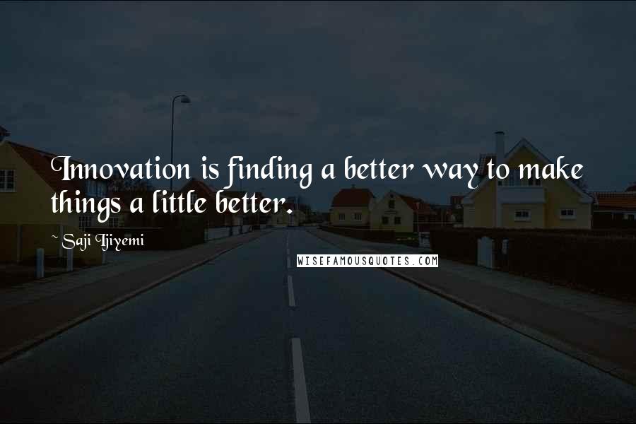 Saji Ijiyemi Quotes: Innovation is finding a better way to make things a little better.