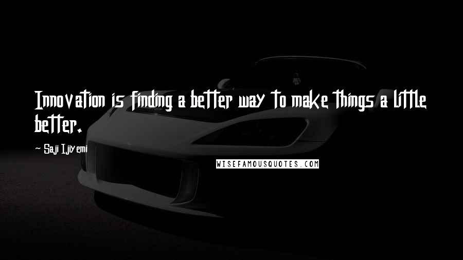 Saji Ijiyemi Quotes: Innovation is finding a better way to make things a little better.