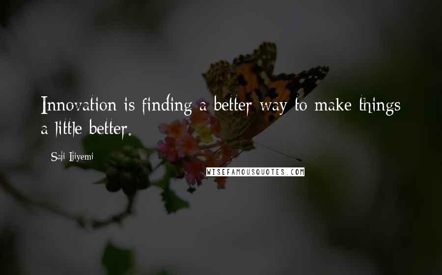 Saji Ijiyemi Quotes: Innovation is finding a better way to make things a little better.