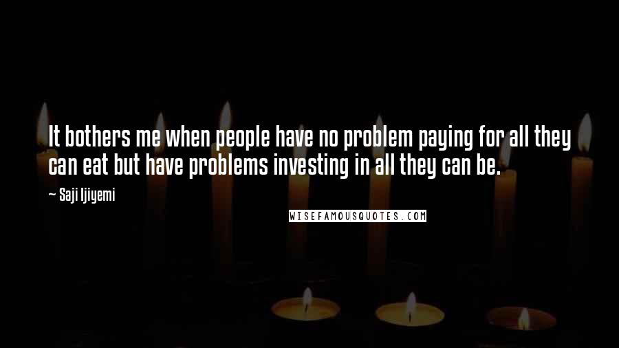 Saji Ijiyemi Quotes: It bothers me when people have no problem paying for all they can eat but have problems investing in all they can be.