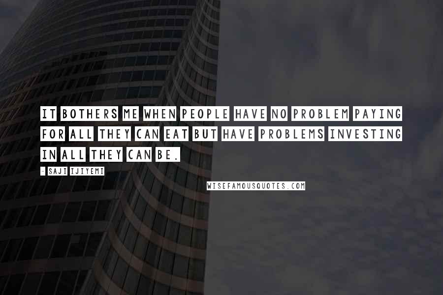 Saji Ijiyemi Quotes: It bothers me when people have no problem paying for all they can eat but have problems investing in all they can be.